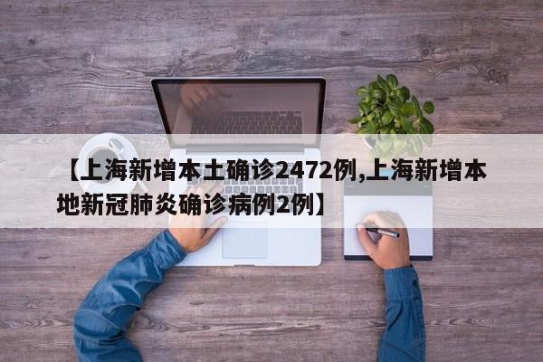 【上海新增本土确诊2472例,上海新增本地新冠肺炎确诊病例2例】