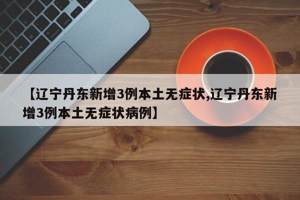 【辽宁丹东新增3例本土无症状,辽宁丹东新增3例本土无症状病例】