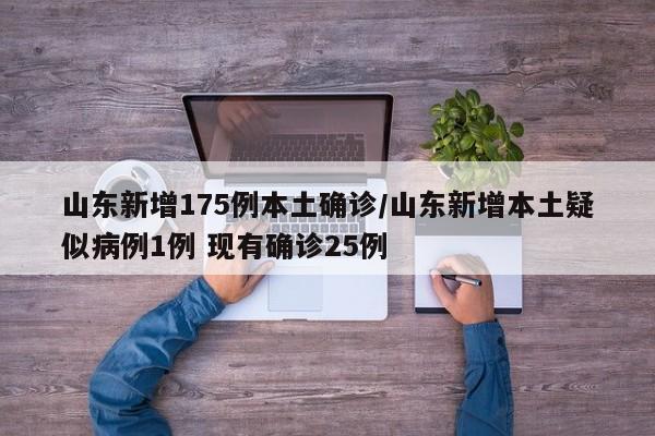 山东新增175例本土确诊/山东新增本土疑似病例1例 现有确诊25例