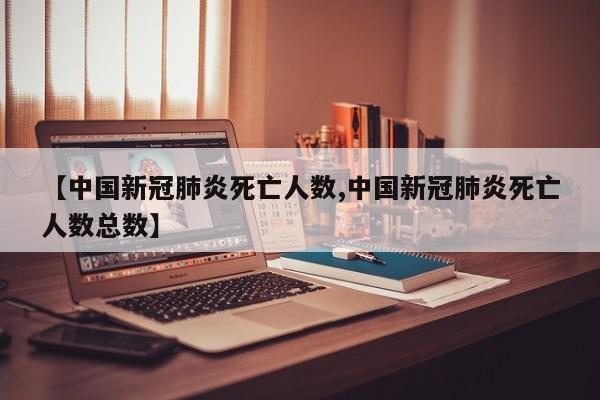 【中国新冠肺炎死亡人数,中国新冠肺炎死亡人数总数】
