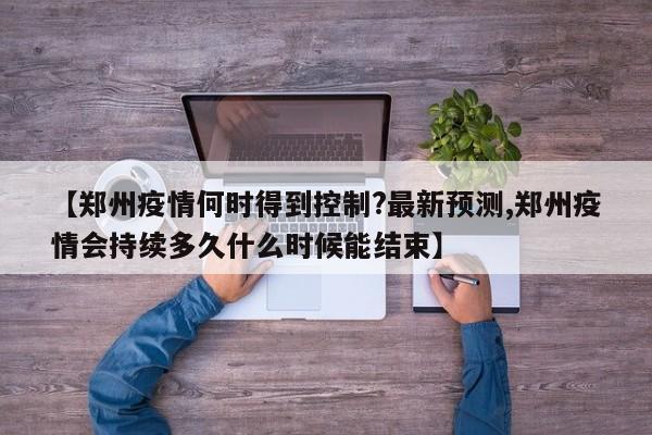 【郑州疫情何时得到控制?最新预测,郑州疫情会持续多久什么时候能结束】
