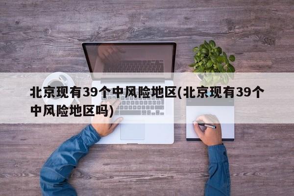 北京现有39个中风险地区(北京现有39个中风险地区吗)