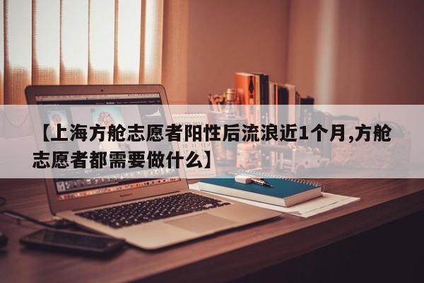 【上海方舱志愿者阳性后流浪近1个月,方舱志愿者都需要做什么】