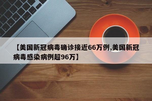 【美国新冠病毒确诊接近66万例,美国新冠病毒感染病例超96万】
