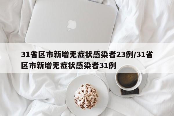 31省区市新增无症状感染者23例/31省区市新增无症状感染者31例