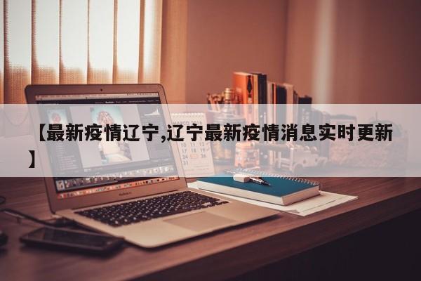 【最新疫情辽宁,辽宁最新疫情消息实时更新】