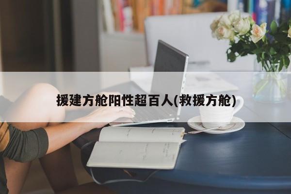 援建方舱阳性超百人(救援方舱)