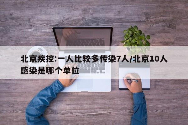 北京疾控:一人比较多传染7人/北京10人感染是哪个单位