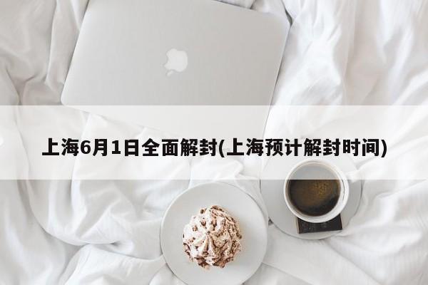 上海6月1日全面解封(上海预计解封时间)