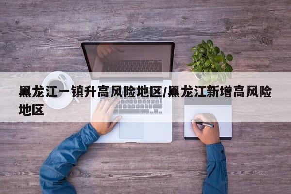 黑龙江一镇升高风险地区/黑龙江新增高风险地区