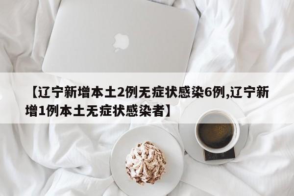 【辽宁新增本土2例无症状感染6例,辽宁新增1例本土无症状感染者】