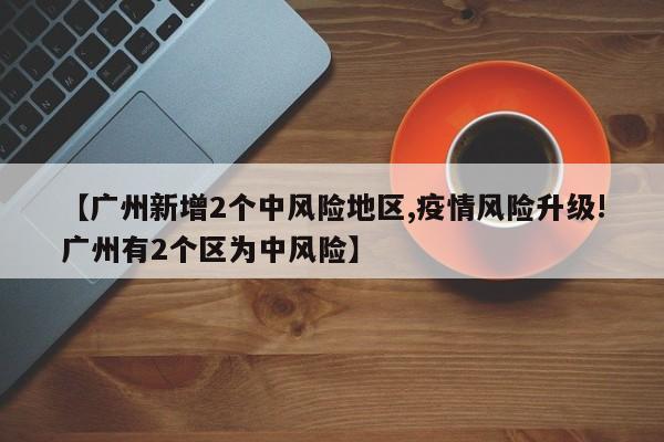 【广州新增2个中风险地区,疫情风险升级!广州有2个区为中风险】