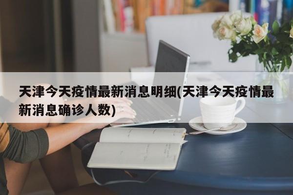 天津今天疫情最新消息明细(天津今天疫情最新消息确诊人数)