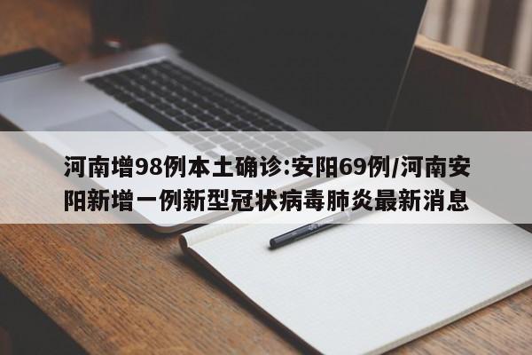 河南增98例本土确诊:安阳69例/河南安阳新增一例新型冠状病毒肺炎最新消息