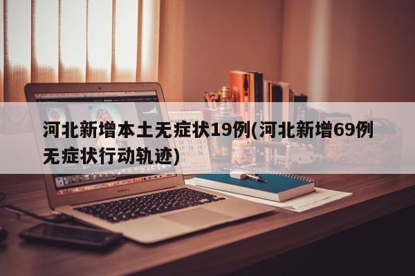 河北新增本土无症状19例(河北新增69例无症状行动轨迹)