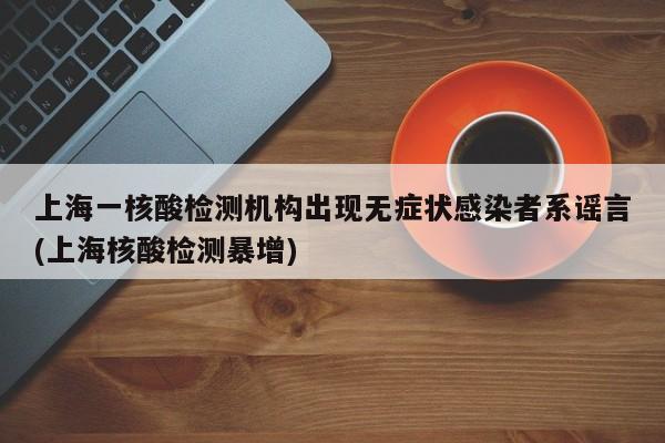上海一核酸检测机构出现无症状感染者系谣言(上海核酸检测暴增)