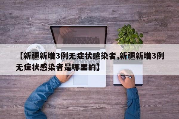 【新疆新增3例无症状感染者,新疆新增3例无症状感染者是哪里的】