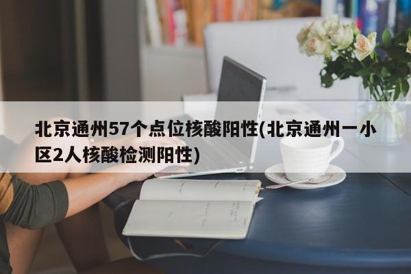 北京通州57个点位核酸阳性(北京通州一小区2人核酸检测阳性)