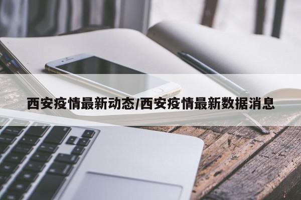 西安疫情最新动态/西安疫情最新数据消息