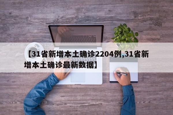 【31省新增本土确诊2204例,31省新增本土确诊最新数据】