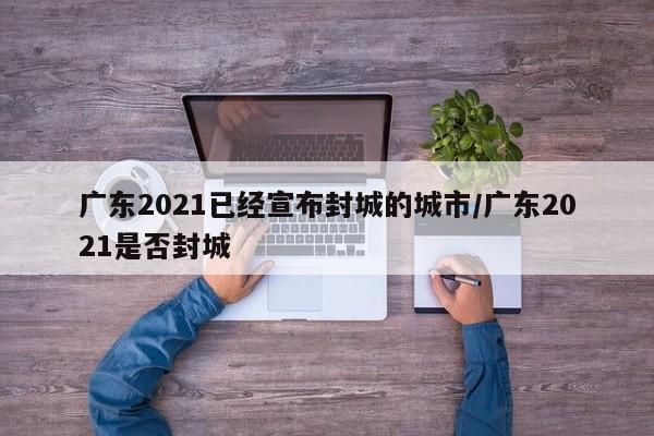 广东2021已经宣布封城的城市/广东2021是否封城