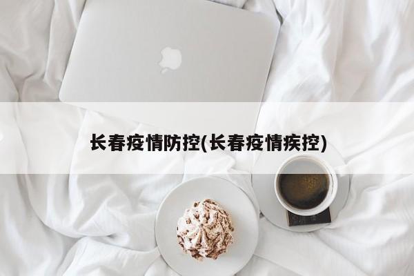 长春疫情防控(长春疫情疾控)