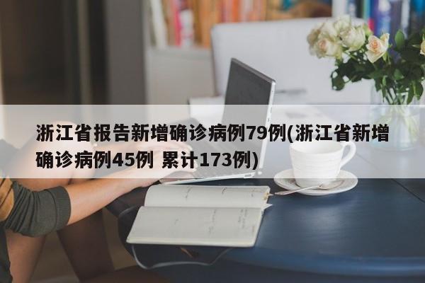 浙江省报告新增确诊病例79例(浙江省新增确诊病例45例 累计173例)