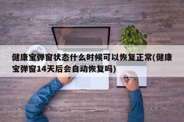 健康宝弹窗状态什么时候可以恢复正常(健康宝弹窗14天后会自动恢复吗)