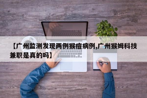 【广州监测发现两例猴痘病例,广州猴姆科技兼职是真的吗】