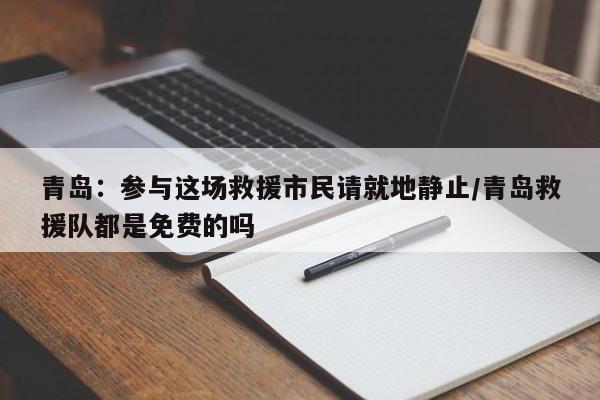 青岛:参与这场救援市民请就地静止/青岛救援队都是免费的吗