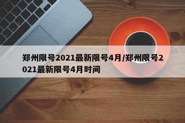 郑州限号2021最新限号4月/郑州限号2021最新限号4月时间