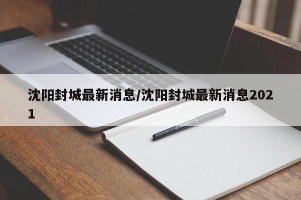 沈阳封城最新消息/沈阳封城最新消息2021