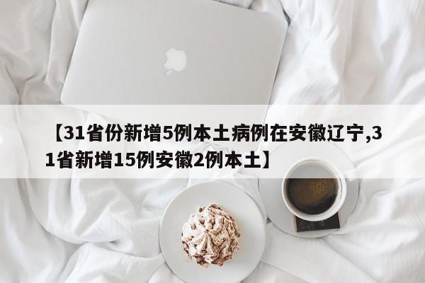 【31省份新增5例本土病例在安徽辽宁,31省新增15例安徽2例本土】