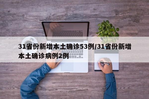 31省份新增本土确诊53例/31省份新增本土确诊病例2例