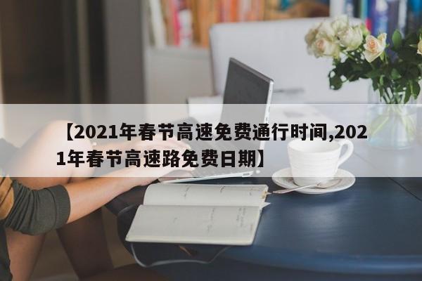 【2021年春节高速免费通行时间,2021年春节高速路免费日期】