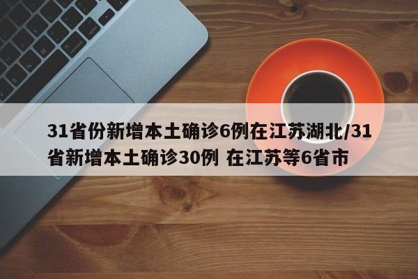 31省份新增本土确诊6例在江苏湖北/31省新增本土确诊30例 在江苏等6省市