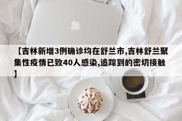 【吉林新增3例确诊均在舒兰市,吉林舒兰聚集性疫情已致40人感染,追踪到的密切接触】