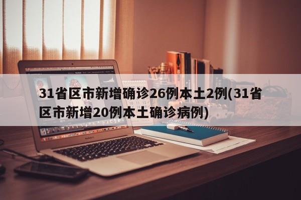 31省区市新增确诊26例本土2例(31省区市新增20例本土确诊病例)