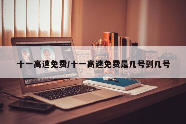 十一高速免费/十一高速免费是几号到几号