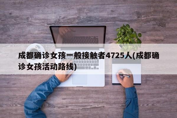 成都确诊女孩一般接触者4725人(成都确诊女孩活动路线)