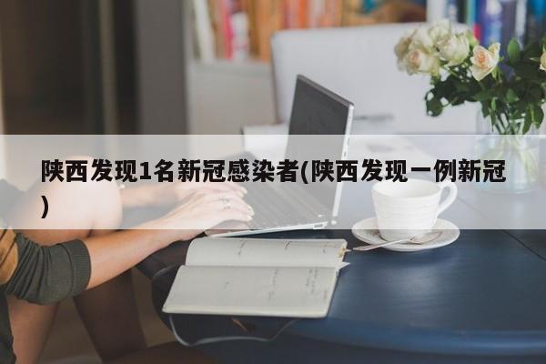 陕西发现1名新冠感染者(陕西发现一例新冠)