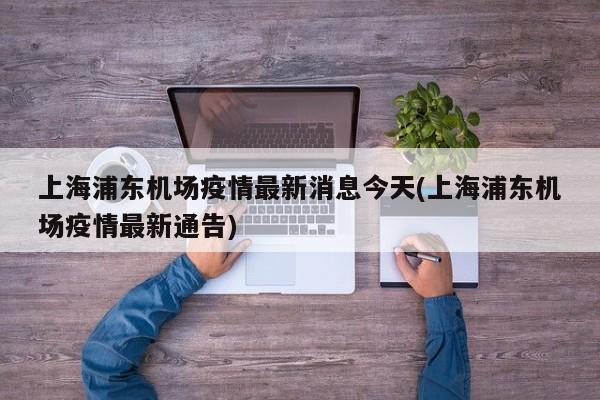 上海浦东机场疫情最新消息今天(上海浦东机场疫情最新通告)