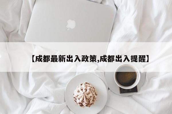 【成都最新出入政策,成都出入提醒】