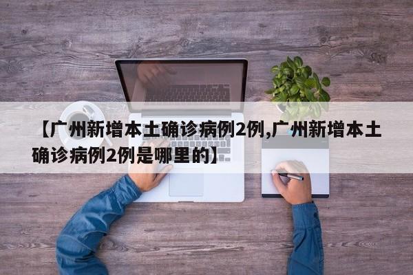 【广州新增本土确诊病例2例,广州新增本土确诊病例2例是哪里的】