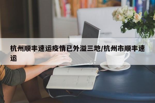 杭州顺丰速运疫情已外溢三地/杭州市顺丰速运
