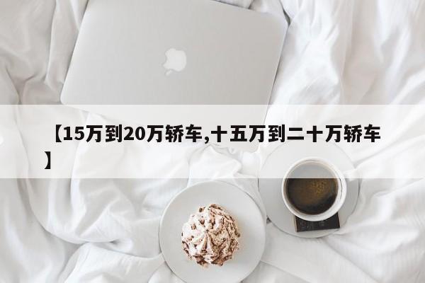 【15万到20万轿车,十五万到二十万轿车】