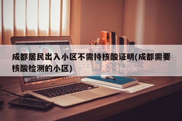 成都居民出入小区不需持核酸证明(成都需要核酸检测的小区)