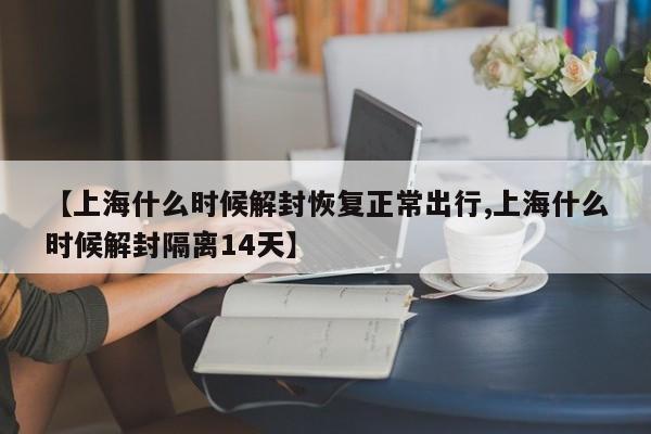 【上海什么时候解封恢复正常出行,上海什么时候解封隔离14天】