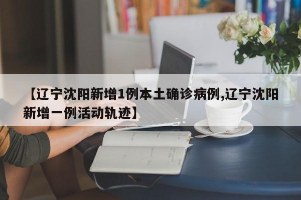 【辽宁沈阳新增1例本土确诊病例,辽宁沈阳新增一例活动轨迹】