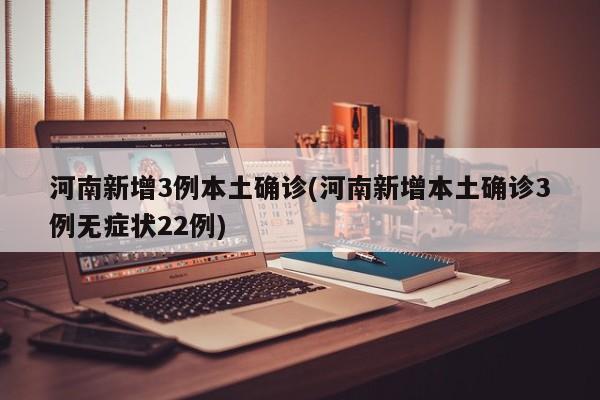 河南新增3例本土确诊(河南新增本土确诊3例无症状22例)